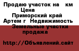 Продаю участок на 9 км › Цена ­ 600 000 - Приморский край, Артем г. Недвижимость » Земельные участки продажа   